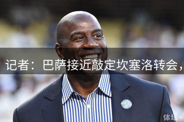 记者：巴萨接近敲定坎塞洛转会，转会费预计800万欧至1000万欧